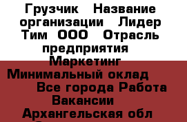 Грузчик › Название организации ­ Лидер Тим, ООО › Отрасль предприятия ­ Маркетинг › Минимальный оклад ­ 27 200 - Все города Работа » Вакансии   . Архангельская обл.,Северодвинск г.